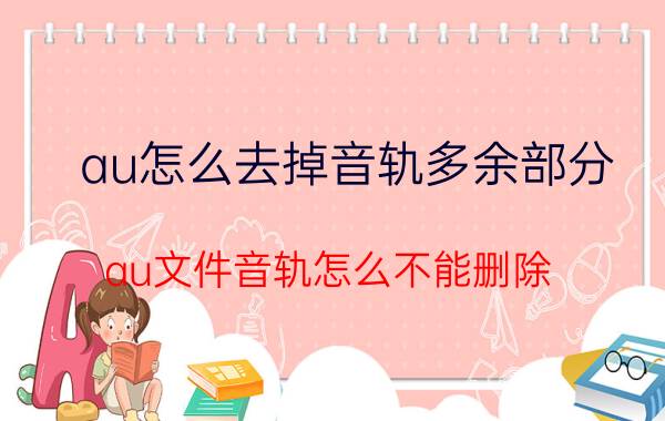 au怎么去掉音轨多余部分 au文件音轨怎么不能删除？